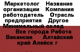 Маркетолог › Название организации ­ Компания-работодатель › Отрасль предприятия ­ Другое › Минимальный оклад ­ 27 000 - Все города Работа » Вакансии   . Алтайский край,Алейск г.